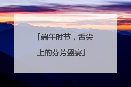 端午时节，舌尖上的芬芳盛宴
